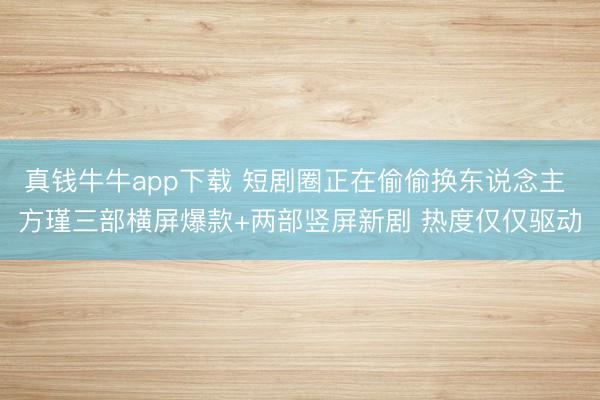 真钱牛牛app下载 短剧圈正在偷偷换东说念主 方瑾三部横屏爆款+两部竖屏新剧 热度仅仅驱动