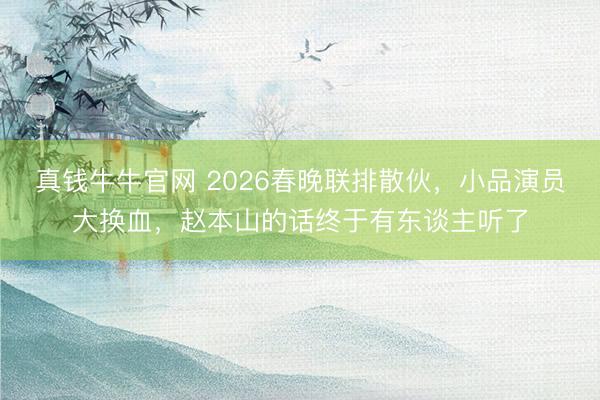 真钱牛牛官网 2026春晚联排散伙，小品演员大换血，赵本山的话终于有东谈主听了