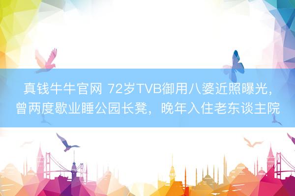 真钱牛牛官网 72岁TVB御用八婆近照曝光，曾两度歇业睡公园长凳，晚年入住老东谈主院