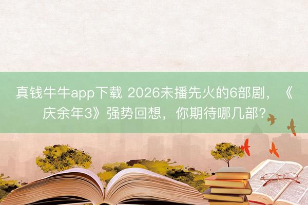 真钱牛牛app下载 2026未播先火的6部剧，《庆余年3》强势回想，你期待哪几部?
