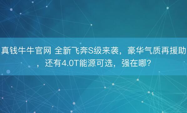 真钱牛牛官网 全新飞奔S级来袭，豪华气质再援助，还有4.0T能源可选，强在哪?