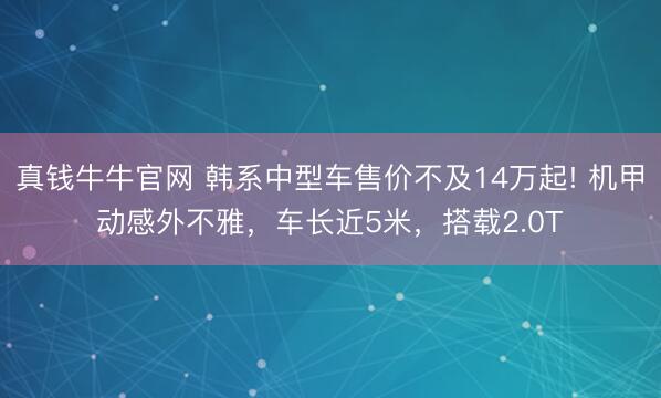 真钱牛牛官网 韩系中型车售价不及14万起! 机甲动感外不雅，车长近5米，搭载2.0T