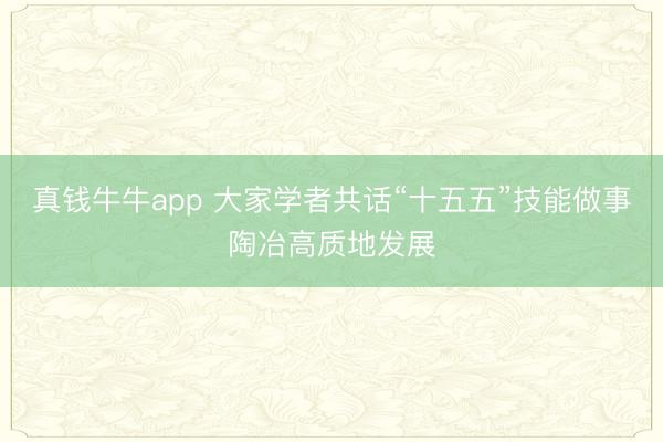 真钱牛牛app 大家学者共话“十五五”技能做事陶冶高质地发展