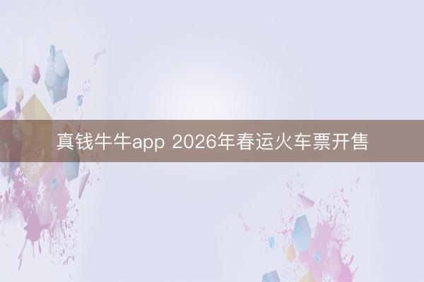 真钱牛牛app 2026年春运火车票开售