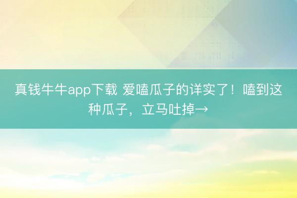 真钱牛牛app下载 爱嗑瓜子的详实了！嗑到这种瓜子，立马吐掉→