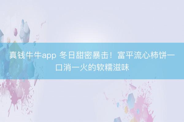 真钱牛牛app 冬日甜密暴击！富平流心柿饼一口消一火的软糯滋味