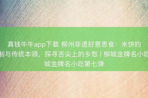 真钱牛牛app下载 柳州非遗好意思食：米饼的手工压制与传统本领，探寻舌尖上的乡愁 | 柳城金牌名小吃第七弹