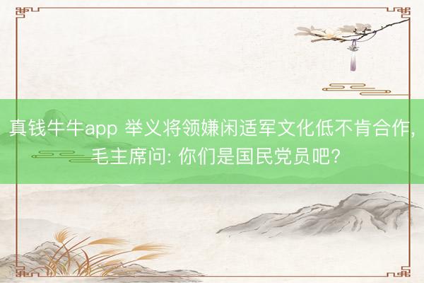 真钱牛牛app 举义将领嫌闲适军文化低不肯合作, 毛主席问: 你们是国民党员吧?