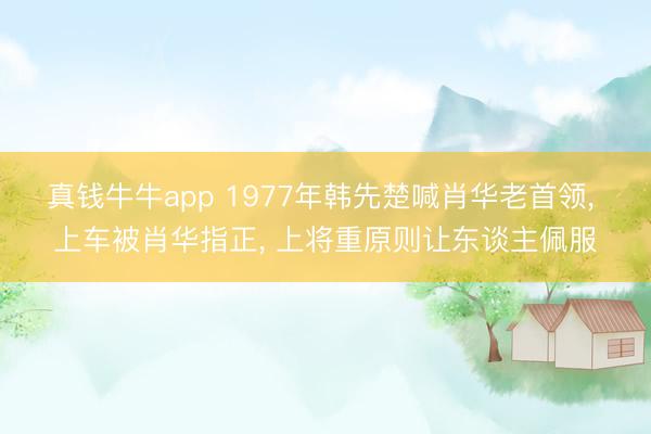 真钱牛牛app 1977年韩先楚喊肖华老首领, 上车被肖华指正, 上将重原则让东谈主佩服