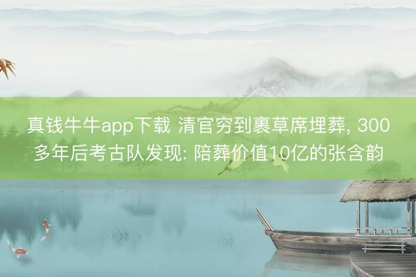 真钱牛牛app下载 清官穷到裹草席埋葬， 300多年后考古队发现: 陪葬价值10亿的张含韵