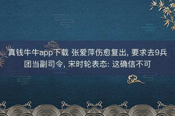 真钱牛牛app下载 张爱萍伤愈复出, 要求去9兵团当副司令, 宋时轮表态: 这确信不可