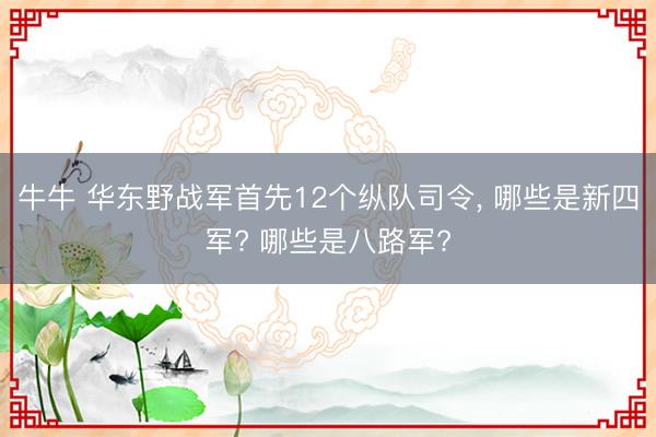 牛牛 华东野战军首先12个纵队司令， 哪些是新四军? 哪些是八路军?