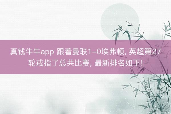 真钱牛牛app 跟着曼联1-0埃弗顿， 英超第27轮戒指了总共比赛， 最新排名如下!