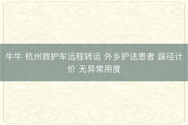 牛牛 杭州救护车远程转运 外乡护送患者 蹊径计价 无异常用度