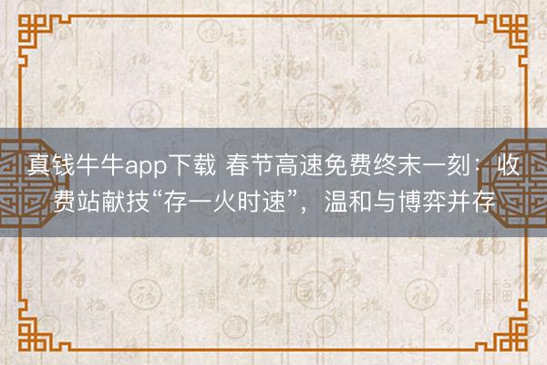 真钱牛牛app下载 春节高速免费终末一刻:收费站献技“存一火时速”,温和与博弈并存