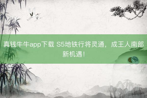 真钱牛牛app下载 S5地铁行将灵通，成王人南部新机遇！