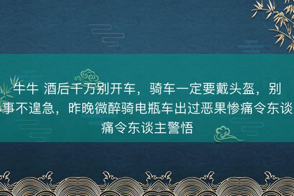 牛牛 酒后千万别开车，骑车一定要戴头盔，别以为小事不遑急，昨晚微醉骑电瓶车出过恶果惨痛令东谈主警悟