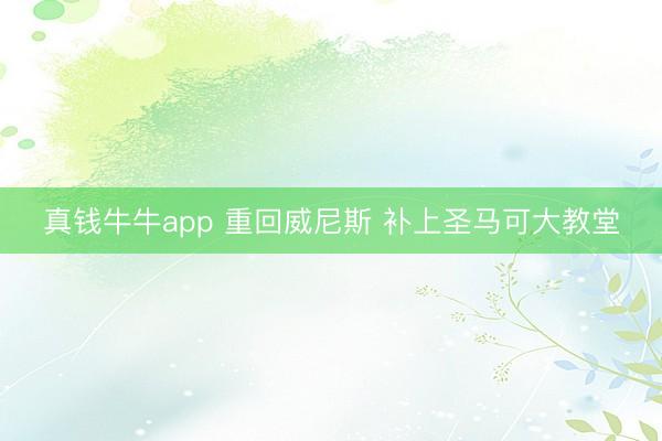 真钱牛牛app 重回威尼斯 补上圣马可大教堂