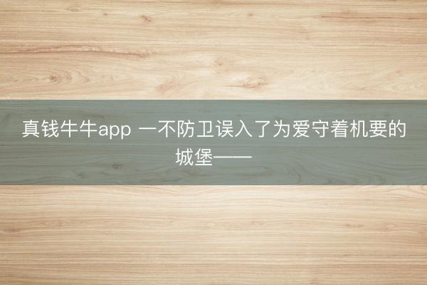 真钱牛牛app 一不防卫误入了为爱守着机要的城堡——