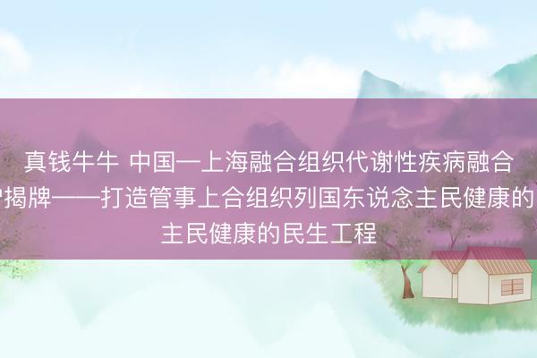 真钱牛牛 中国—上海融合组织代谢性疾病融合中心在沪揭牌——打造管事上合组织列国东说念主民健康的民生工程