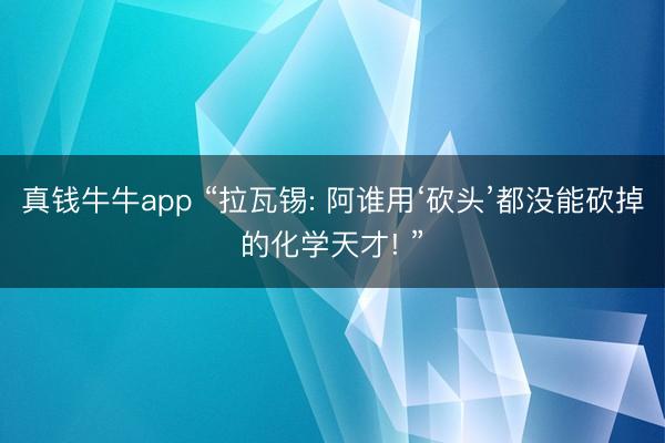 真钱牛牛app “拉瓦锡: 阿谁用‘砍头’都没能砍掉的化学天才! ”