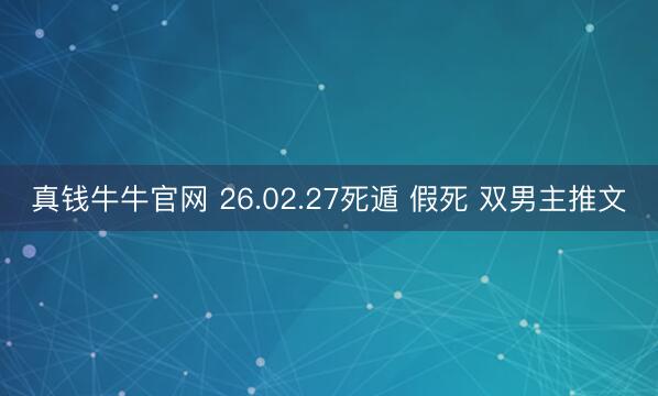 真钱牛牛官网 26.02.27死遁 假死 双男主推文