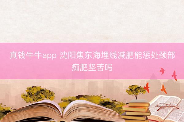 真钱牛牛app 沈阳焦东海埋线减肥能惩处颈部痴肥坚苦吗