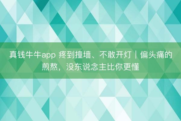 真钱牛牛app 疼到撞墙、不敢开灯｜偏头痛的煎熬，没东说念主比你更懂