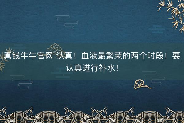 真钱牛牛官网 认真！血液最繁荣的两个时段！要认真进行补水！