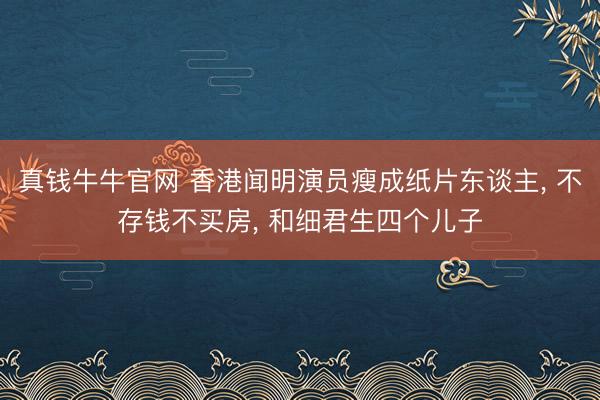 真钱牛牛官网 香港闻明演员瘦成纸片东谈主， 不存钱不买房， 和细君生四个儿子