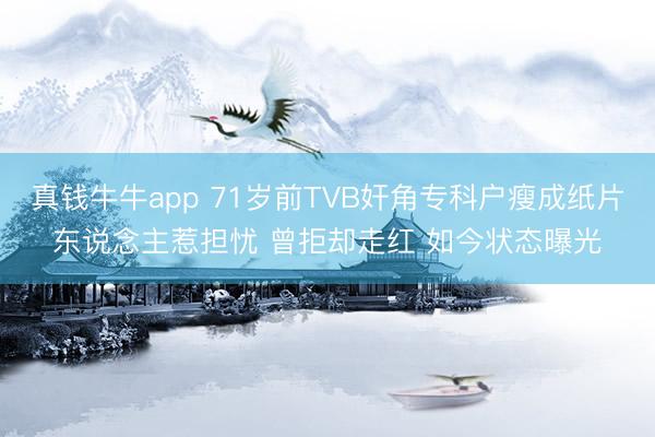 真钱牛牛app 71岁前TVB奸角专科户瘦成纸片东说念主惹担忧 曾拒却走红 如今状态曝光