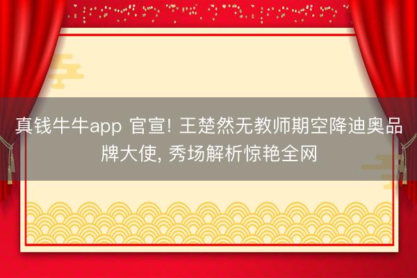 真钱牛牛app 官宣! 王楚然无教师期空降迪奥品牌大使， 秀场解析惊艳全网