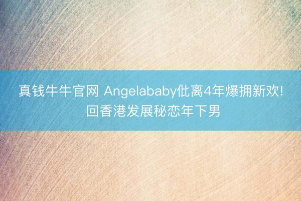 真钱牛牛官网 Angelababy仳离4年爆拥新欢! 回香港发展秘恋年下男
