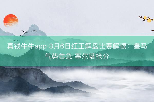 真钱牛牛app 3月6日红王解盘比赛解读：皇马气势告急 塞尔塔抢分