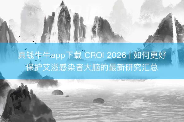 真钱牛牛app下载 CROI 2026 | 如何更好保护艾滋感染者大脑的最新研究汇总