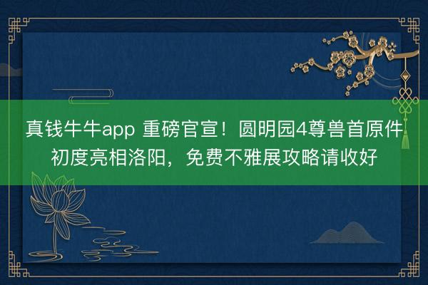真钱牛牛app 重磅官宣！圆明园4尊兽首原件初度亮相洛阳，免费不雅展攻略请收好