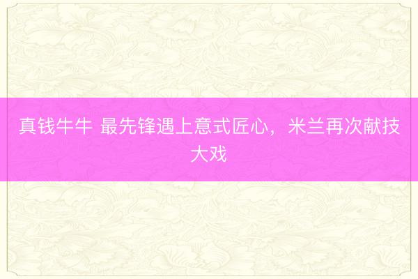 真钱牛牛 最先锋遇上意式匠心,米兰再次献技大戏