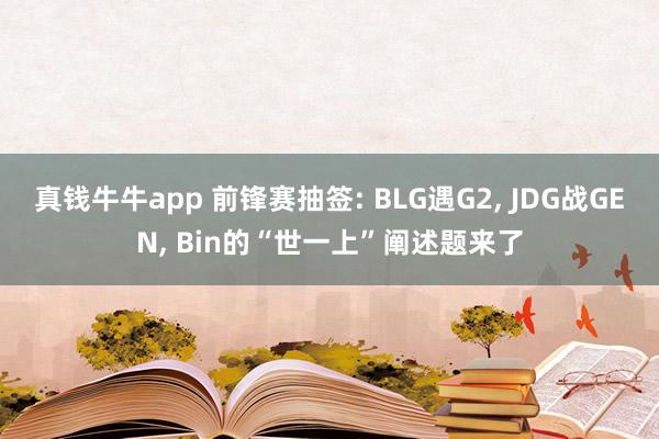 真钱牛牛app 前锋赛抽签: BLG遇G2， JDG战GEN， Bin的“世一上”阐述题来了