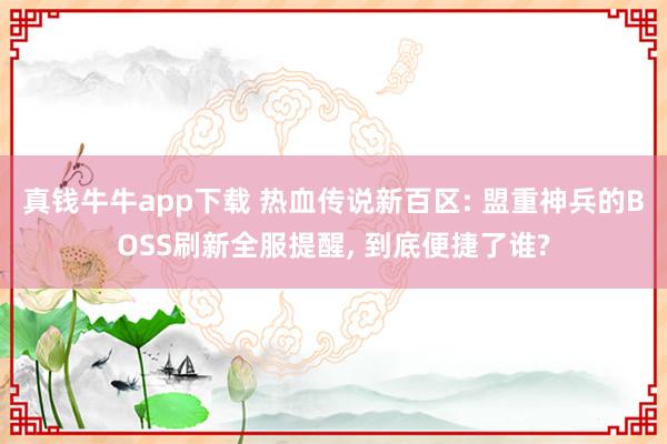 真钱牛牛app下载 热血传说新百区: 盟重神兵的BOSS刷新全服提醒， 到底便捷了谁?