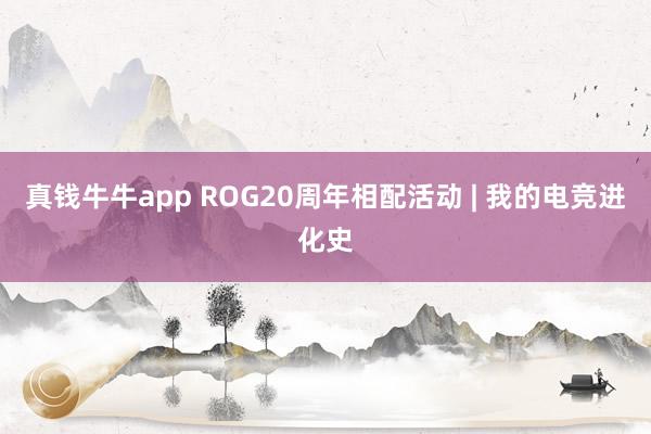 真钱牛牛app ROG20周年相配活动 | 我的电竞进化史