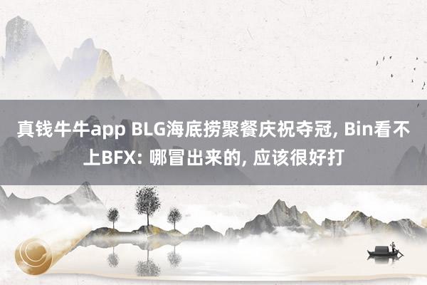 真钱牛牛app BLG海底捞聚餐庆祝夺冠， Bin看不上BFX: 哪冒出来的， 应该很好打
