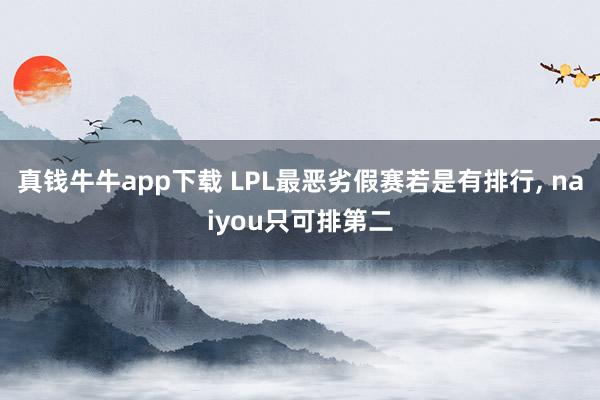 真钱牛牛app下载 LPL最恶劣假赛若是有排行， naiyou只可排第二