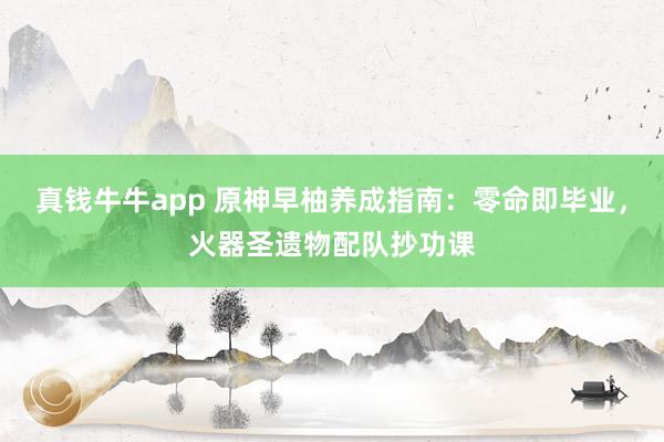 真钱牛牛app 原神早柚养成指南：零命即毕业，火器圣遗物配队抄功课