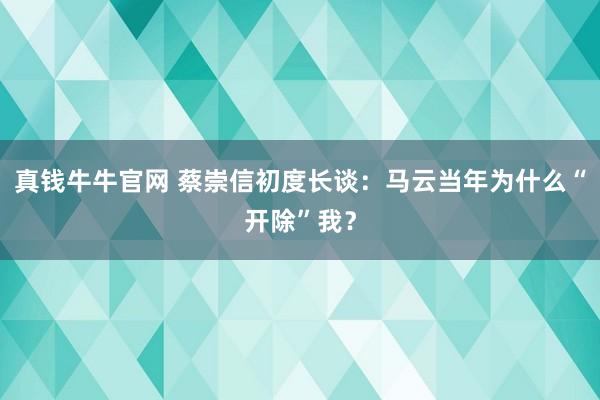 真钱牛牛官网 蔡崇信初度长谈：马云当年为什么“开除”我？