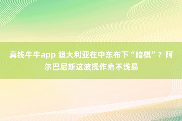 真钱牛牛app 澳大利亚在中东布下“暗棋”？阿尔巴尼斯这波操作毫不浅易
