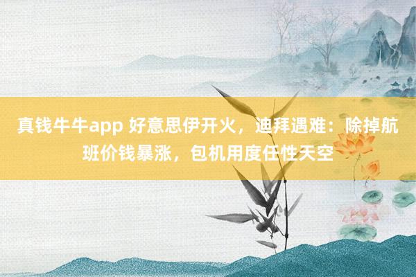 真钱牛牛app 好意思伊开火，迪拜遇难：除掉航班价钱暴涨，包机用度任性天空