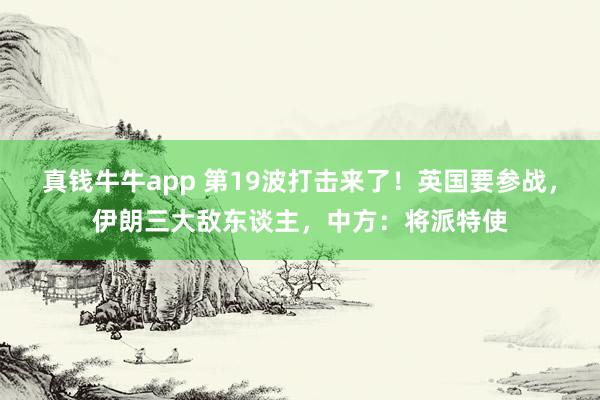 真钱牛牛app 第19波打击来了！英国要参战，伊朗三大敌东谈主，中方：将派特使