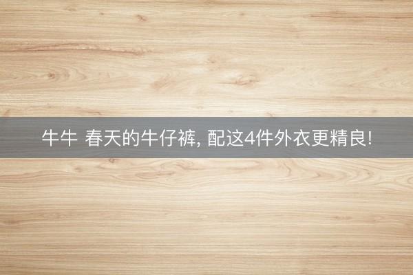 牛牛 春天的牛仔裤， 配这4件外衣更精良!