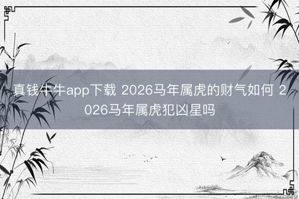 真钱牛牛app下载 2026马年属虎的财气如何 2026马年属虎犯凶星吗