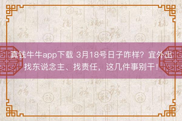真钱牛牛app下载 3月18号日子咋样？宜外出找东说念主、找责任，这几件事别干！